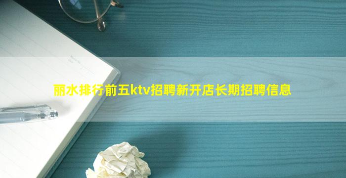 丽水排行前五ktv招聘新开店长期招聘信息