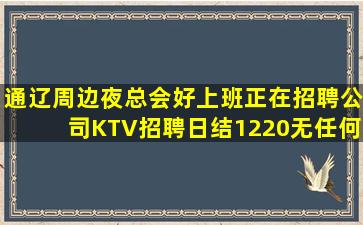 通辽周边夜总会好上班正在招聘公司KTV招聘日结1220无任何
